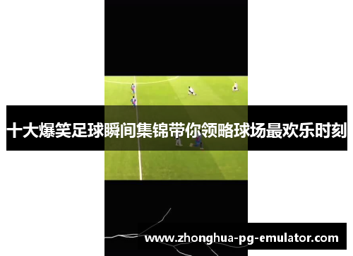 十大爆笑足球瞬间集锦带你领略球场最欢乐时刻