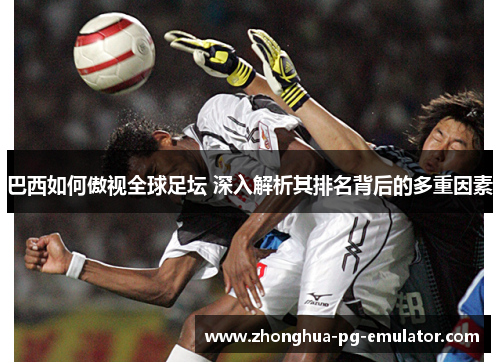 巴西如何傲视全球足坛 深入解析其排名背后的多重因素 巴西如何傲视全球足坛 深入解析其排名背后的多重因素