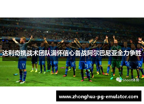 达利奇携战术团队满怀信心备战阿尔巴尼亚全力争胜