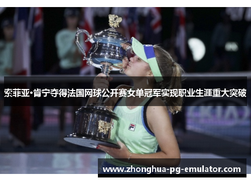 索菲亚·肯宁夺得法国网球公开赛女单冠军实现职业生涯重大突破