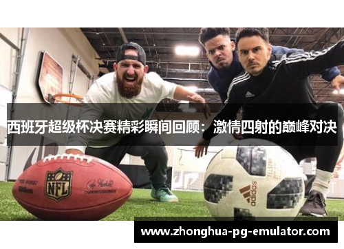 西班牙超级杯决赛精彩瞬间回顾：激情四射的巅峰对决