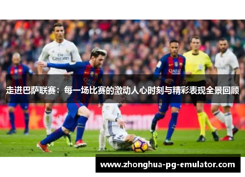 走进巴萨联赛：每一场比赛的激动人心时刻与精彩表现全景回顾