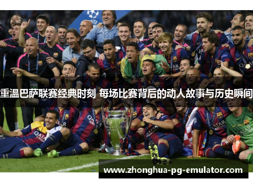 重温巴萨联赛经典时刻 每场比赛背后的动人故事与历史瞬间