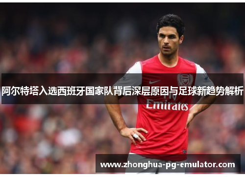 阿尔特塔入选西班牙国家队背后深层原因与足球新趋势解析 阿尔特塔入选西班牙国家队背后深层原因与足球新趋势解析