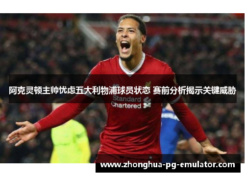 阿克灵顿主帅忧虑五大利物浦球员状态 赛前分析揭示关键威胁 阿克灵顿主帅忧虑五大利物浦球员状态 赛前分析揭示关键威胁