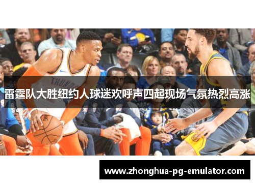 雷霆队大胜纽约人球迷欢呼声四起现场气氛热烈高涨 雷霆队大胜纽约人球迷欢呼声四起现场气氛热烈高涨