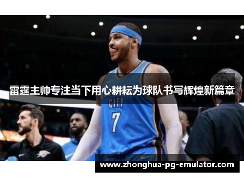 雷霆主帅专注当下用心耕耘为球队书写辉煌新篇章 雷霆主帅专注当下用心耕耘为球队书写辉煌新篇章