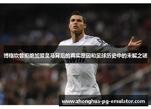 博格坎普拒绝加盟皇马背后的真实原因和足球历史中的未解之谜 博格坎普拒绝加盟皇马背后的真实原因和足球历史中的未解之谜