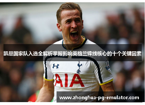 凯恩国家队入选全解析掌握影响英格兰锋线核心的十个关键因素 凯恩国家队入选全解析掌握影响英格兰锋线核心的十个关键因素