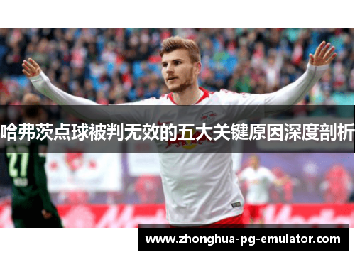 哈弗茨点球被判无效的五大关键原因深度剖析 哈弗茨点球被判无效的五大关键原因深度剖析