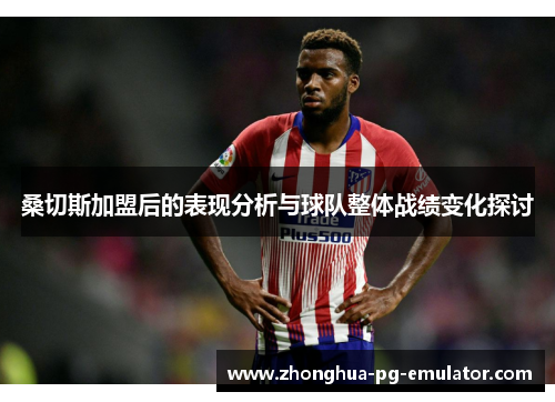 桑切斯加盟后的表现分析与球队整体战绩变化探讨