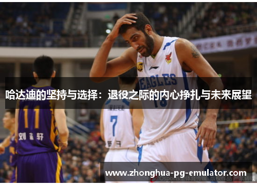 哈达迪的坚持与选择：退役之际的内心挣扎与未来展望