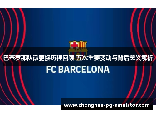 巴塞罗那队徽更换历程回顾 五次重要变动与背后意义解析 巴塞罗那队徽更换历程回顾 五次重要变动与背后意义解析