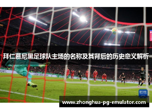 拜仁慕尼黑足球队主场的名称及其背后的历史意义解析 拜仁慕尼黑足球队主场的名称及其背后的历史意义解析