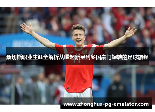 桑切斯职业生涯全解析从崛起新星到多国豪门辗转的足球旅程 桑切斯职业生涯全解析从崛起新星到多国豪门辗转的足球旅程