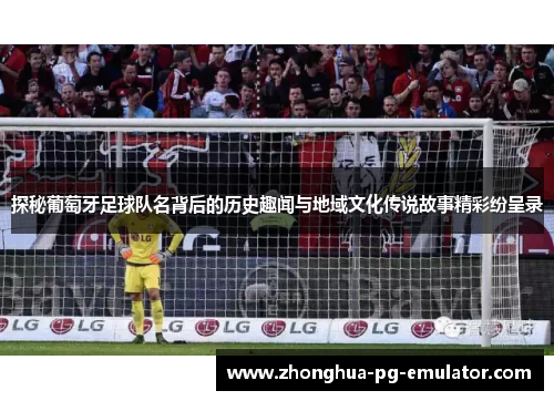 探秘葡萄牙足球队名背后的历史趣闻与地域文化传说故事精彩纷呈录 探秘葡萄牙足球队名背后的历史趣闻与地域文化传说故事精彩纷呈录