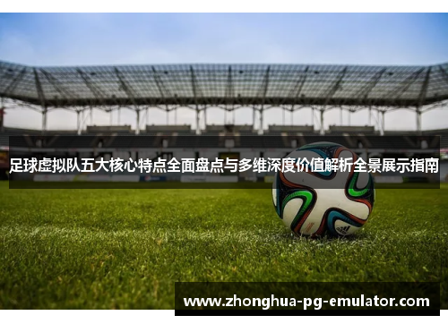 足球虚拟队五大核心特点全面盘点与多维深度价值解析全景展示指南 足球虚拟队五大核心特点全面盘点与多维深度价值解析全景展示指南