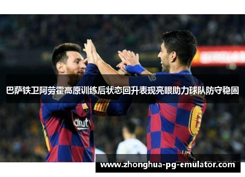 巴萨铁卫阿劳霍高原训练后状态回升表现亮眼助力球队防守稳固 巴萨铁卫阿劳霍高原训练后状态回升表现亮眼助力球队防守稳固