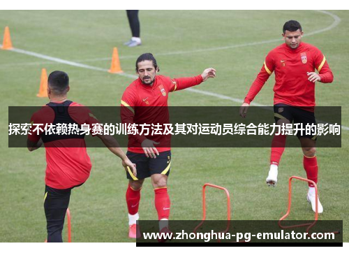 探索不依赖热身赛的训练方法及其对运动员综合能力提升的影响