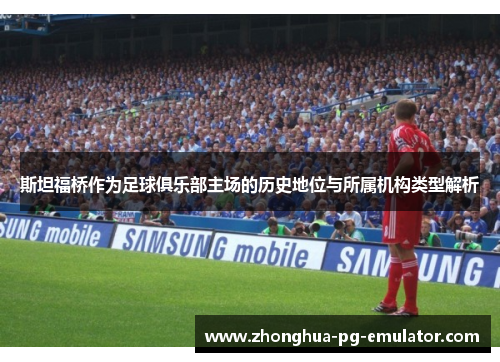 斯坦福桥作为足球俱乐部主场的历史地位与所属机构类型解析 斯坦福桥作为足球俱乐部主场的历史地位与所属机构类型解析