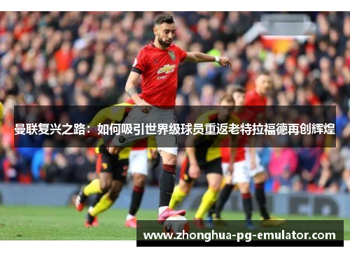 曼联复兴之路：如何吸引世界级球员重返老特拉福德再创辉煌