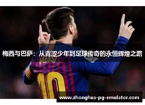 梅西与巴萨:从青涩少年到足球传奇的永恒辉煌之路 梅西与巴萨:从青涩少年到足球传奇的永恒辉煌之路