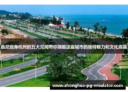 桑尼现身杭州的五大见闻带你领略这座城市的独特魅力和文化底蕴 桑尼现身杭州的五大见闻带你领略这座城市的独特魅力和文化底蕴