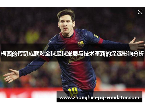 梅西的传奇成就对全球足球发展与技术革新的深远影响分析