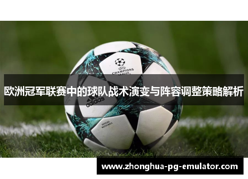 欧洲冠军联赛中的球队战术演变与阵容调整策略解析