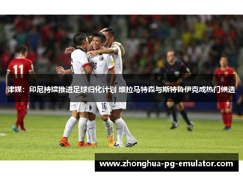 津媒：印尼持续推进足球归化计划 维拉马特森与斯特鲁伊克成热门候选