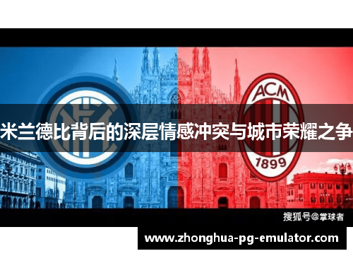 米兰德比背后的深层情感冲突与城市荣耀之争