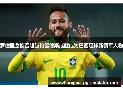 罗德里戈能否超越帕雷德斯成就成为巴西足球新领军人物