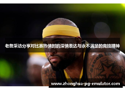 老詹采访分享对比赛热情时的深情表达与永不满足的竞技精神