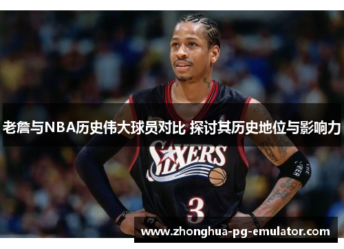 老詹与NBA历史伟大球员对比 探讨其历史地位与影响力