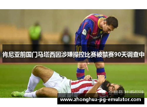 肯尼亚前国门马塔西因涉嫌操控比赛被禁赛90天调查中 肯尼亚前国门马塔西因涉嫌操控比赛被禁赛90天调查中