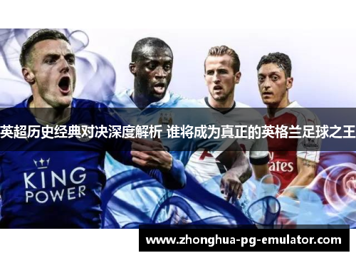 英超历史经典对决深度解析 谁将成为真正的英格兰足球之王 英超历史经典对决深度解析 谁将成为真正的英格兰足球之王
