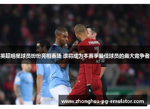 英超明星球员纷纷亮相赛场 谁将成为本赛季最佳球员的最大竞争者 英超明星球员纷纷亮相赛场 谁将成为本赛季最佳球员的最大竞争者