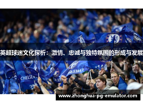 英超球迷文化探析:激情、忠诚与独特氛围的形成与发展 英超球迷文化探析:激情、忠诚与独特氛围的形成与发展