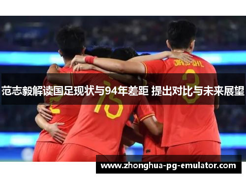 范志毅解读国足现状与94年差距 提出对比与未来展望