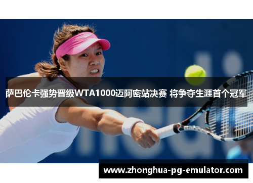 萨巴伦卡强势晋级WTA1000迈阿密站决赛 将争夺生涯首个冠军 萨巴伦卡强势晋级WTA1000迈阿密站决赛 将争夺生涯首个冠军