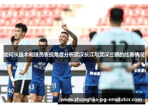 如何从战术和球员表现角度分析武汉长江与武汉三镇的比赛情况