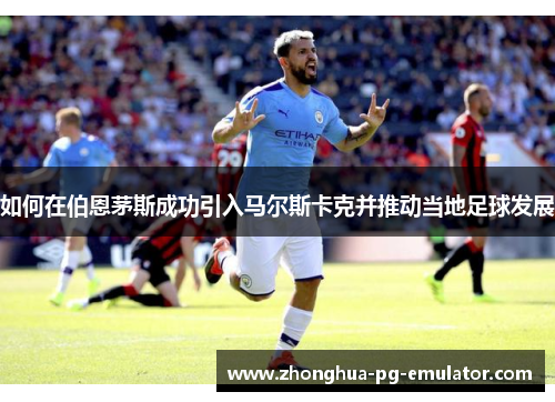 如何在伯恩茅斯成功引入马尔斯卡克并推动当地足球发展