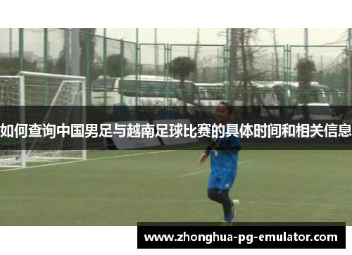 如何查询中国男足与越南足球比赛的具体时间和相关信息 如何查询中国男足与越南足球比赛的具体时间和相关信息
