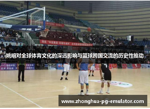 姚明对全球体育文化的深远影响与篮球跨国交流的历史性推动