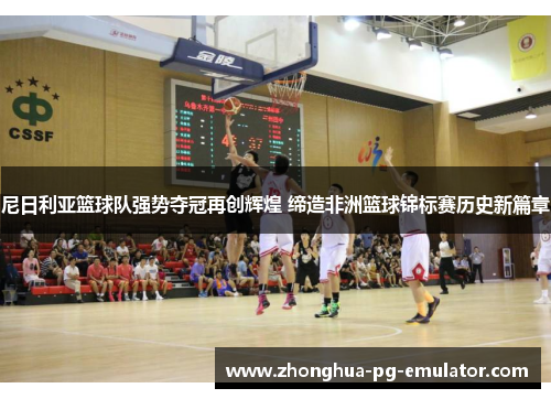 尼日利亚篮球队强势夺冠再创辉煌 缔造非洲篮球锦标赛历史新篇章