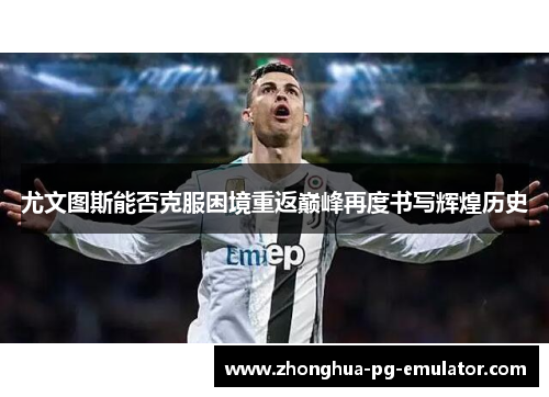 尤文图斯能否克服困境重返巅峰再度书写辉煌历史