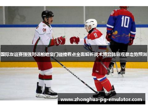 国际友谊赛强强对话前瞻豪门碰撞看点全面解析战术博弈阵容观察走势预测