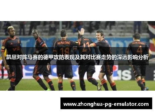 凯恩对阵马赛的德甲攻防表现及其对比赛走势的深远影响分析