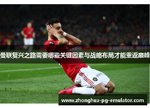 曼联复兴之路需要哪些关键因素与战略布局才能重返巅峰