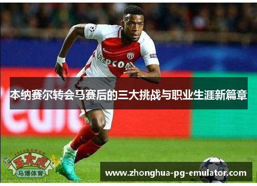 本纳赛尔转会马赛后的三大挑战与职业生涯新篇章 本纳赛尔转会马赛后的三大挑战与职业生涯新篇章